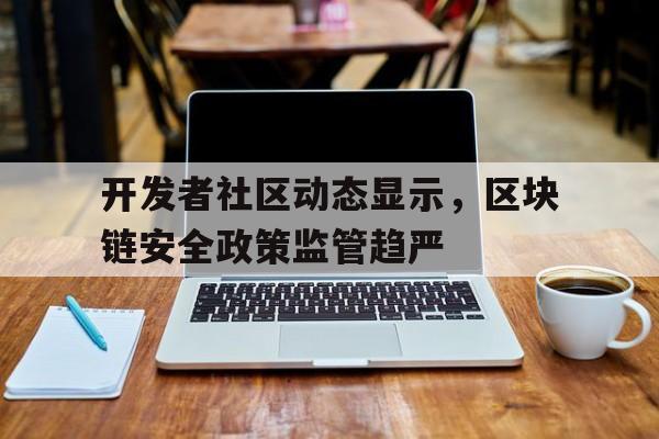 包含开发者社区动态显示，区块链安全政策监管趋严的词条